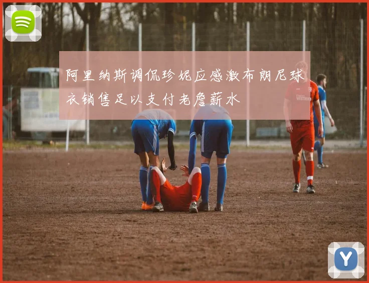 阿里纳斯调侃珍妮应感激布朗尼球衣销售足以支付老詹薪水