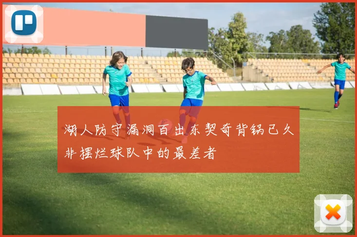 湖人防守漏洞百出东契奇背锅已久非摆烂球队中的最差者
