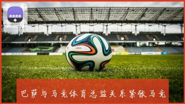 巴萨与马竞体育总监关系紧张马竞对小蜘蛛标价15亿欧元