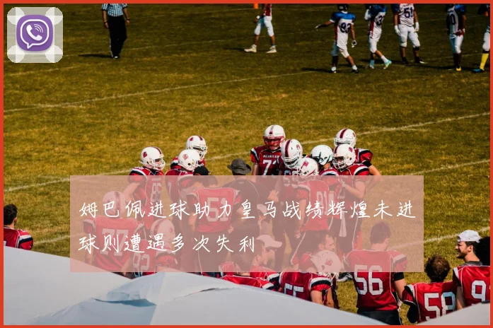 姆巴佩进球助力皇马战绩辉煌未进球则遭遇多次失利
