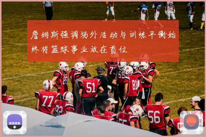 詹姆斯强调场外活动与训练平衡始终将篮球事业放在首位