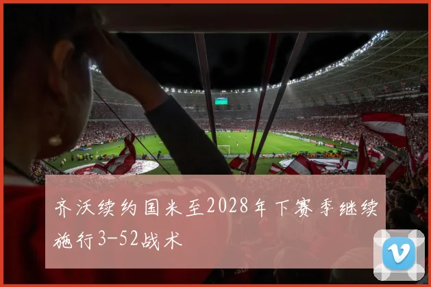 齐沃续约国米至2028年下赛季继续施行3-52战术