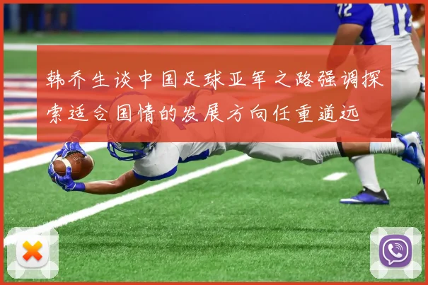 韩乔生谈中国足球亚军之路强调探索适合国情的发展方向任重道远