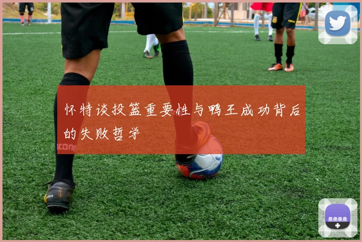 怀特谈投篮重要性与鸭王成功背后的失败哲学