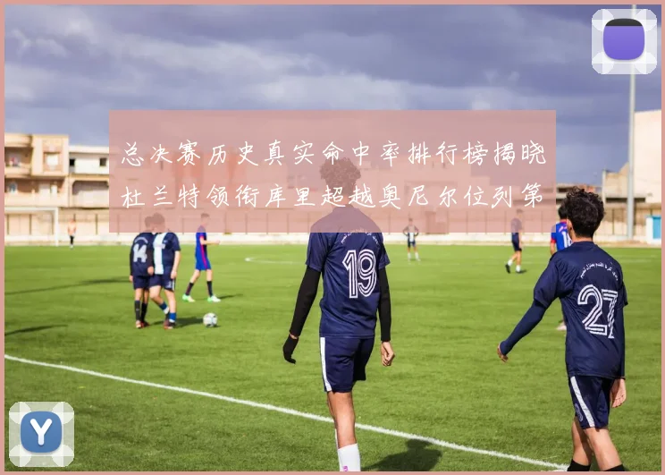 总决赛历史真实命中率排行榜揭晓杜兰特领衔库里超越奥尼尔位列第11