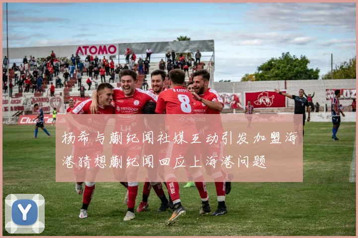杨希与蒯纪闻社媒互动引发加盟海港猜想蒯纪闻回应上海港问题