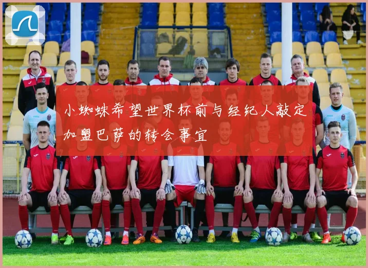 小蜘蛛希望世界杯前与经纪人敲定加盟巴萨的转会事宜