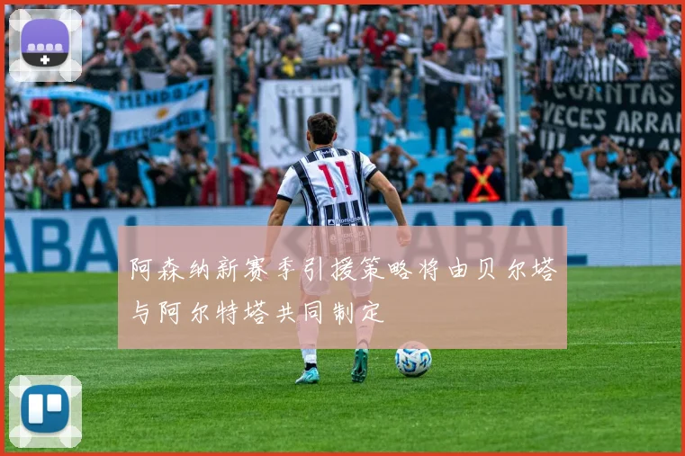 阿森纳新赛季引援策略将由贝尔塔与阿尔特塔共同制定