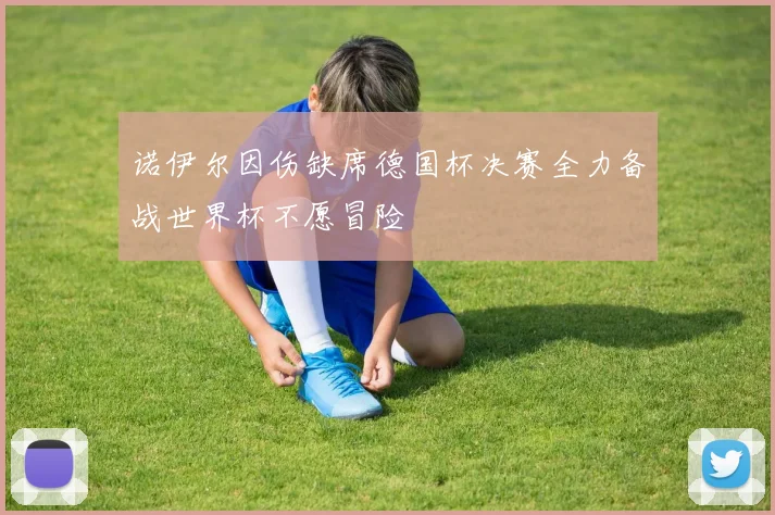 诺伊尔因伤缺席德国杯决赛全力备战世界杯不愿冒险