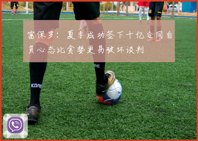 富保罗：夏季成功签下十亿合同自负心态比贪婪更易破坏谈判