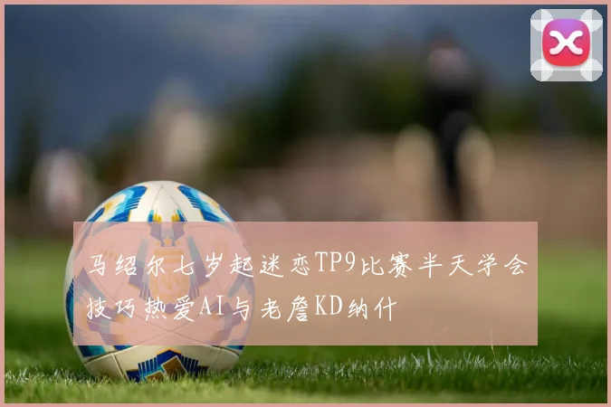 马绍尔七岁起迷恋TP9比赛半天学会技巧热爱AI与老詹KD纳什