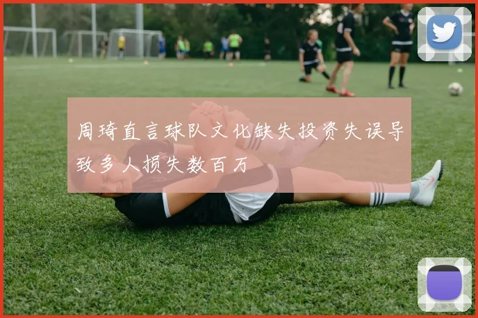 周琦直言球队文化缺失投资失误导致多人损失数百万