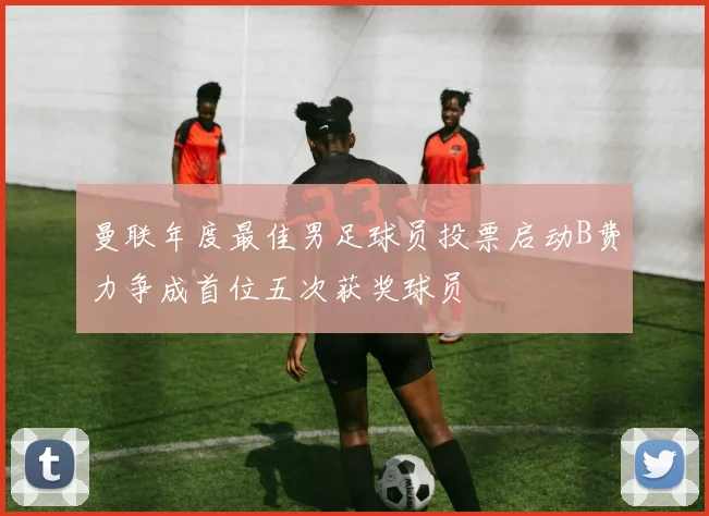 曼联年度最佳男足球员投票启动B费力争成首位五次获奖球员