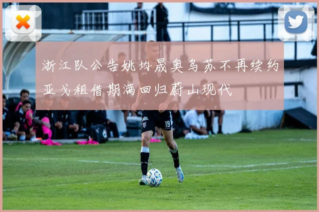 浙江队公告姚均晟奥乌苏不再续约亚戈租借期满回归蔚山现代