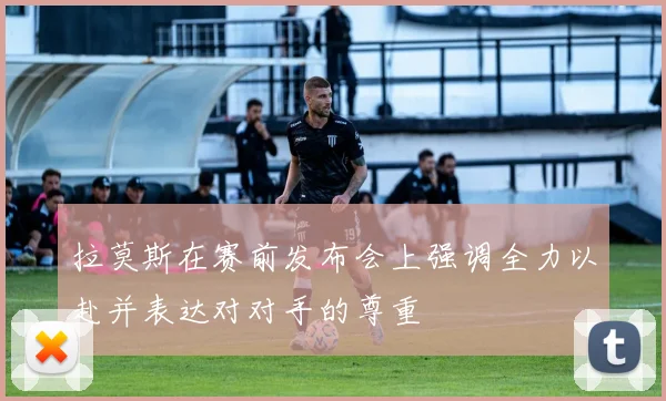 拉莫斯在赛前发布会上强调全力以赴并表达对对手的尊重
