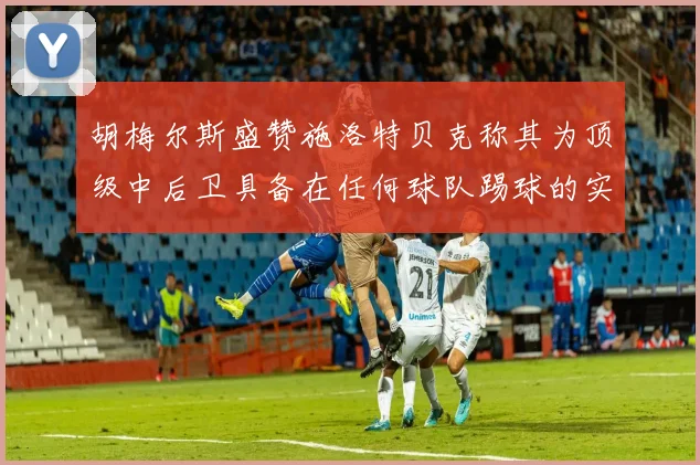 胡梅尔斯盛赞施洛特贝克称其为顶级中后卫具备在任何球队踢球的实力