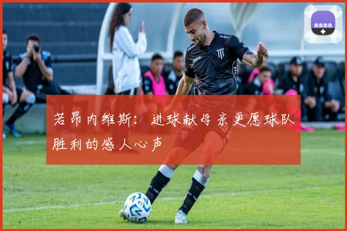 若昂内维斯：进球献母亲更愿球队胜利的感人心声