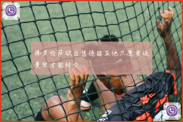 佛罗伦萨欲出售德赫亚他只愿重返曼联才能转会