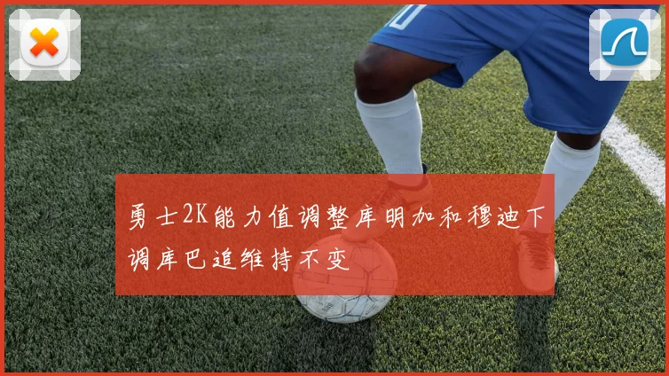 勇士2K能力值调整库明加和穆迪下调库巴追维持不变