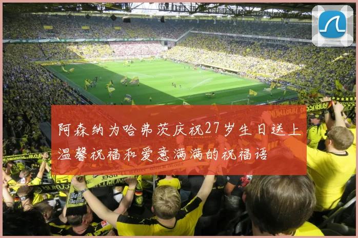 阿森纳为哈弗茨庆祝27岁生日送上温馨祝福和爱意满满的祝福语