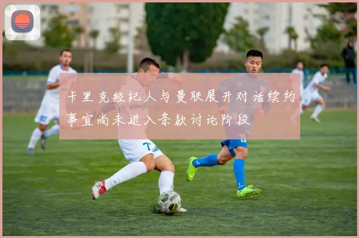 卡里克经纪人与曼联展开对话续约事宜尚未进入条款讨论阶段