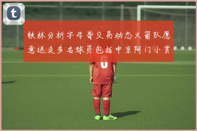 铁林分析字母哥交易动态火箭队愿意送走多名球员包括申京阿门小贾