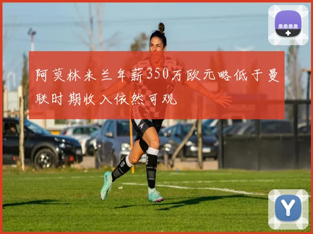 阿莫林米兰年薪350万欧元略低于曼联时期收入依然可观