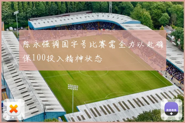 陈永强调国字号比赛需全力以赴确保100投入精神状态