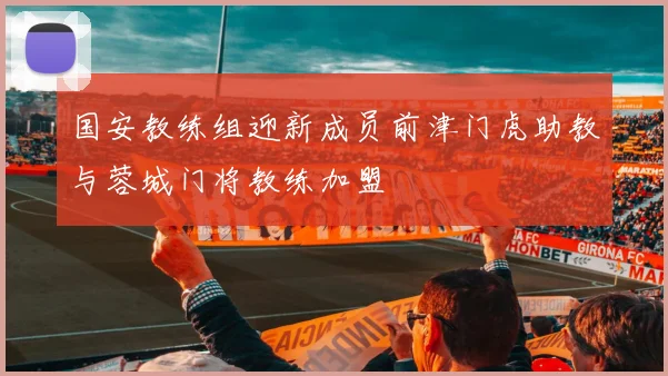国安教练组迎新成员前津门虎助教与蓉城门将教练加盟