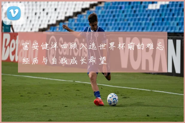 富安健洋回顾入选世界杯前的难忘经历与自我成长希望