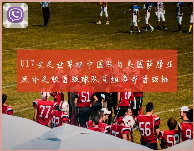 U17女足世界杯中国队与美国萨摩亚及非足联晋级球队同组争夺晋级机会
