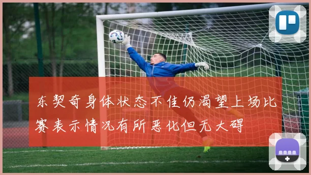 东契奇身体状态不佳仍渴望上场比赛表示情况有所恶化但无大碍
