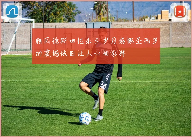 赖因德斯回忆米兰岁月感慨圣西罗的震撼依旧让人心潮澎湃