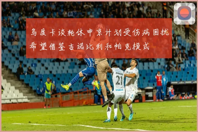 乌度卡谈轮休申京计划受伤病困扰希望借鉴吉诺比利和帕克模式