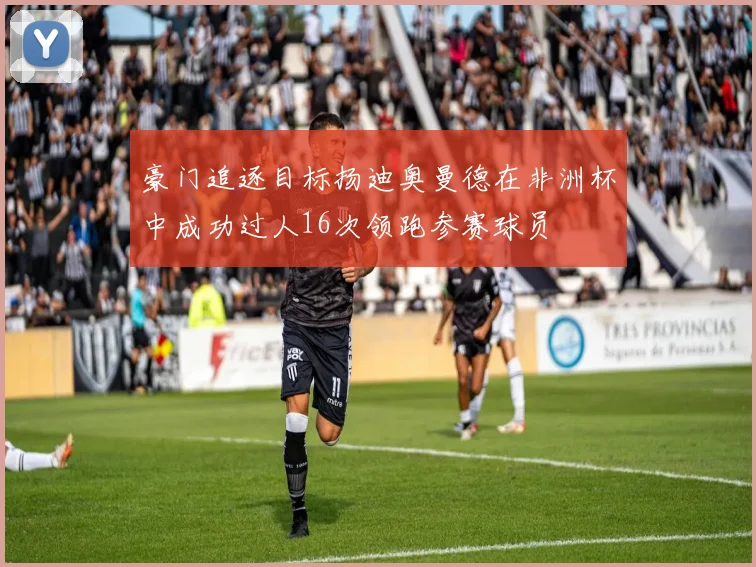 豪门追逐目标扬迪奥曼德在非洲杯中成功过人16次领跑参赛球员