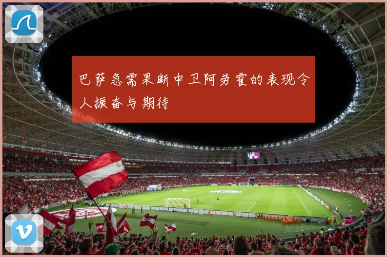 巴萨急需果断中卫阿劳霍的表现令人振奋与期待